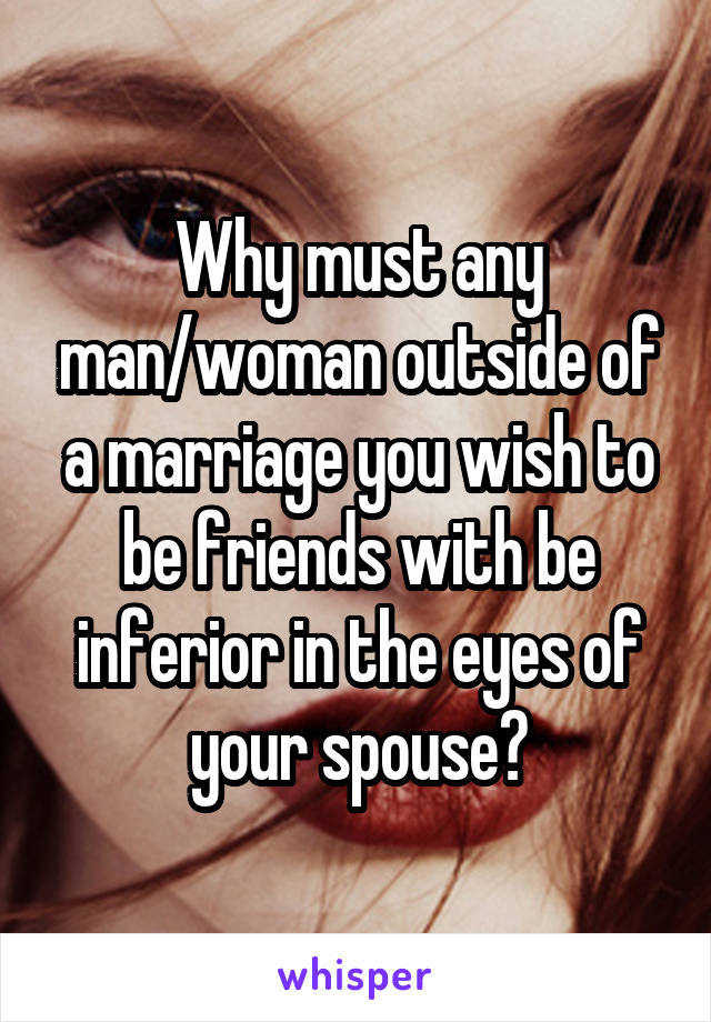 Why must any man/woman outside of a marriage you wish to be friends with be inferior in the eyes of your spouse?