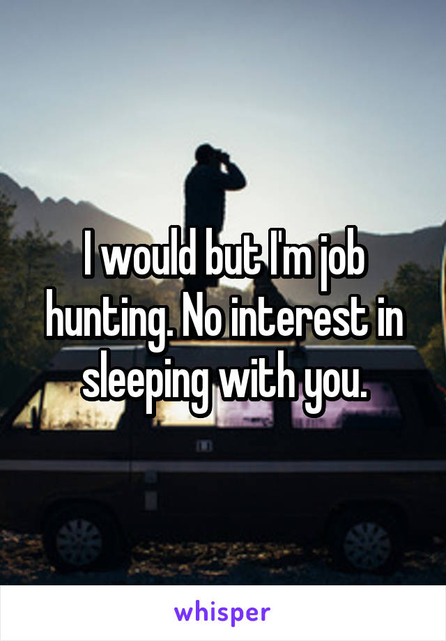 I would but I'm job hunting. No interest in sleeping with you.