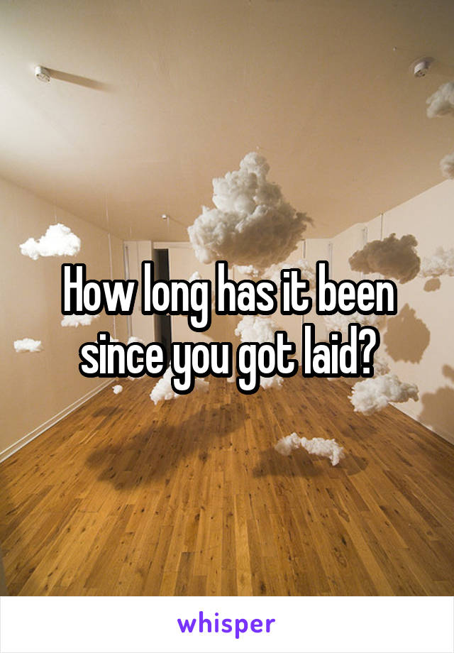 How long has it been since you got laid?