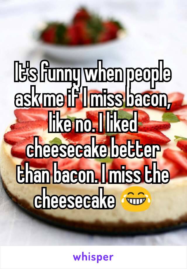 It's funny when people ask me if I miss bacon, like no. I liked cheesecake better than bacon. I miss the cheesecake 😂