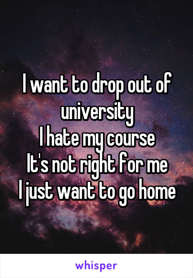 I want to drop out of university
I hate my course
It's not right for me
I just want to go home