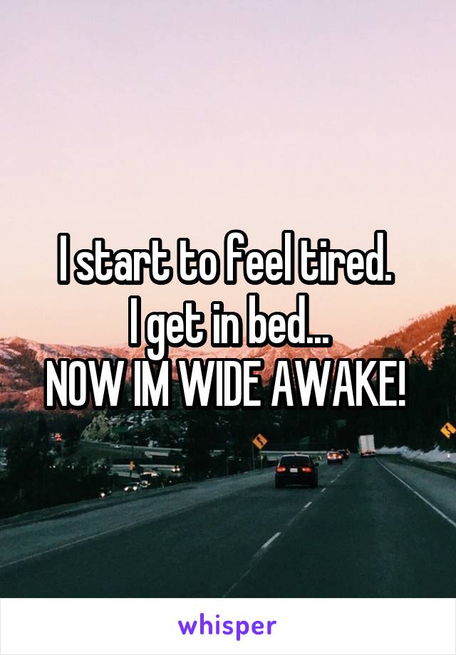 I start to feel tired. 
 I get in bed... 
NOW IM WIDE AWAKE! 