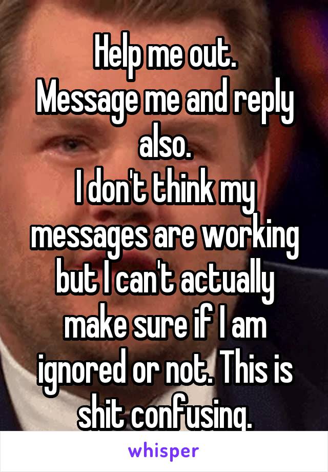 Help me out.
Message me and reply also.
I don't think my messages are working but I can't actually make sure if I am ignored or not. This is shit confusing.