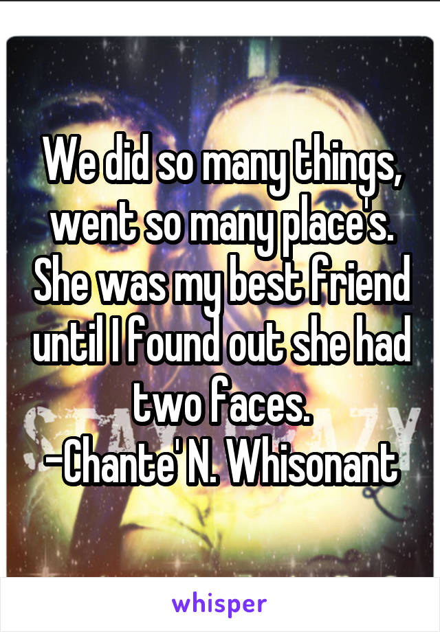 We did so many things, went so many place's. She was my best friend until I found out she had two faces.
-Chante' N. Whisonant
