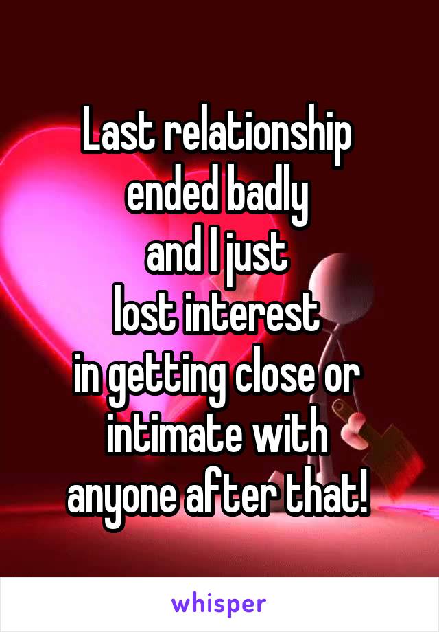 Last relationship 
ended badly 
and I just 
lost interest 
in getting close or 
intimate with 
anyone after that! 