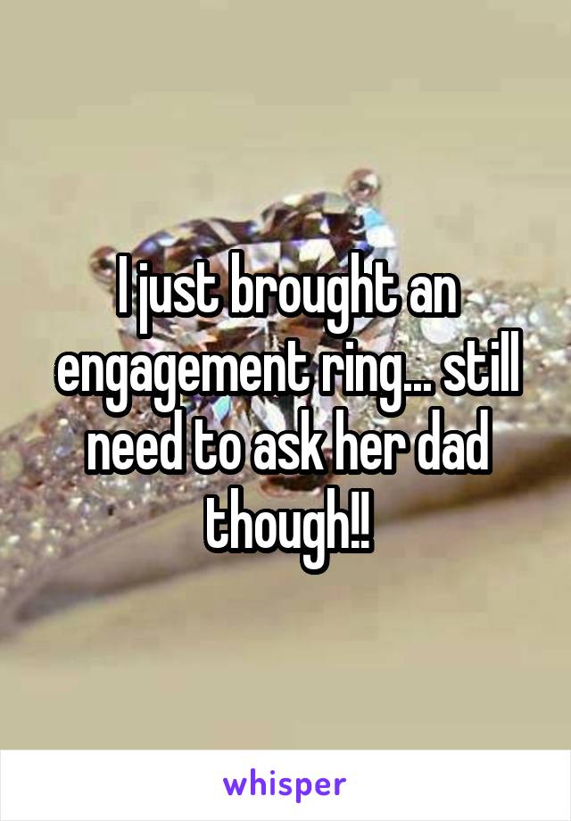 I just brought an engagement ring... still need to ask her dad though!!