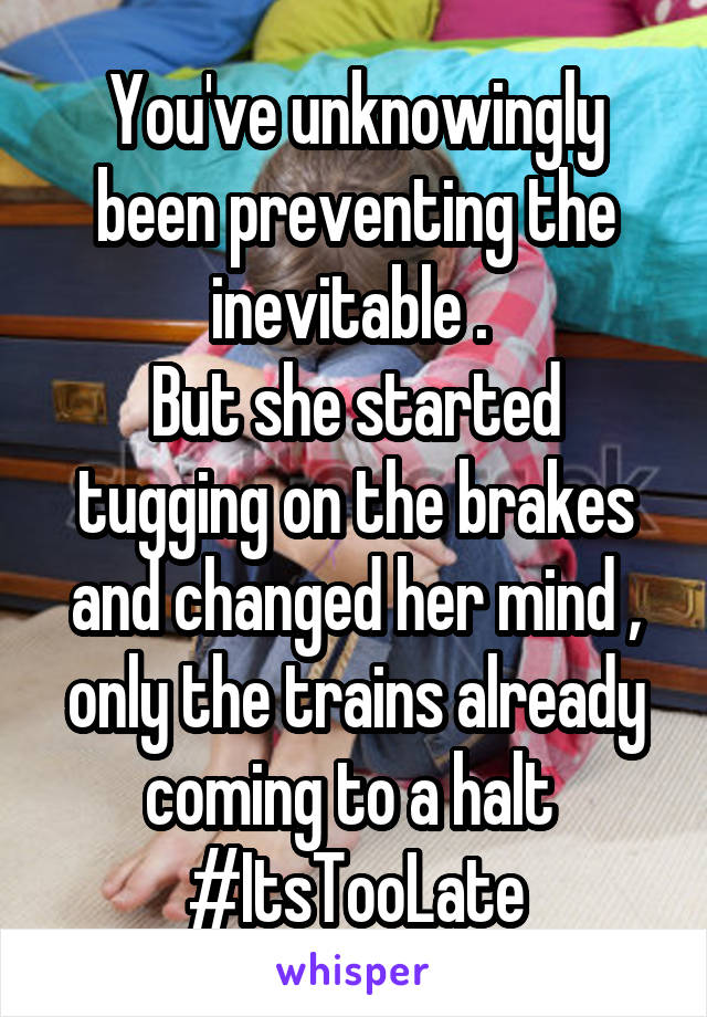 You've unknowingly been preventing the inevitable . 
But she started tugging on the brakes and changed her mind , only the trains already coming to a halt 
#ItsTooLate