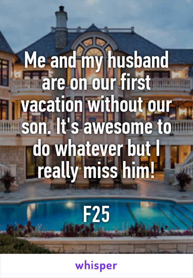 Me and my husband are on our first vacation without our son. It's awesome to do whatever but I really miss him!

F25