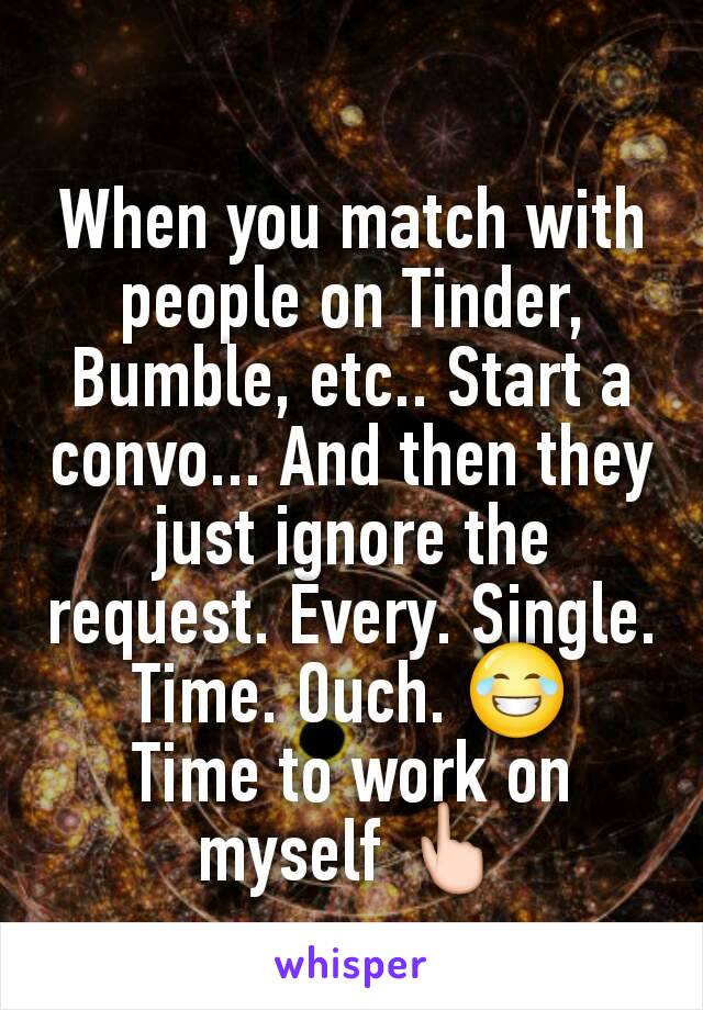 When you match with people on Tinder, Bumble, etc.. Start a convo... And then they just ignore the request. Every. Single. Time. Ouch. 😂
Time to work on myself 👆