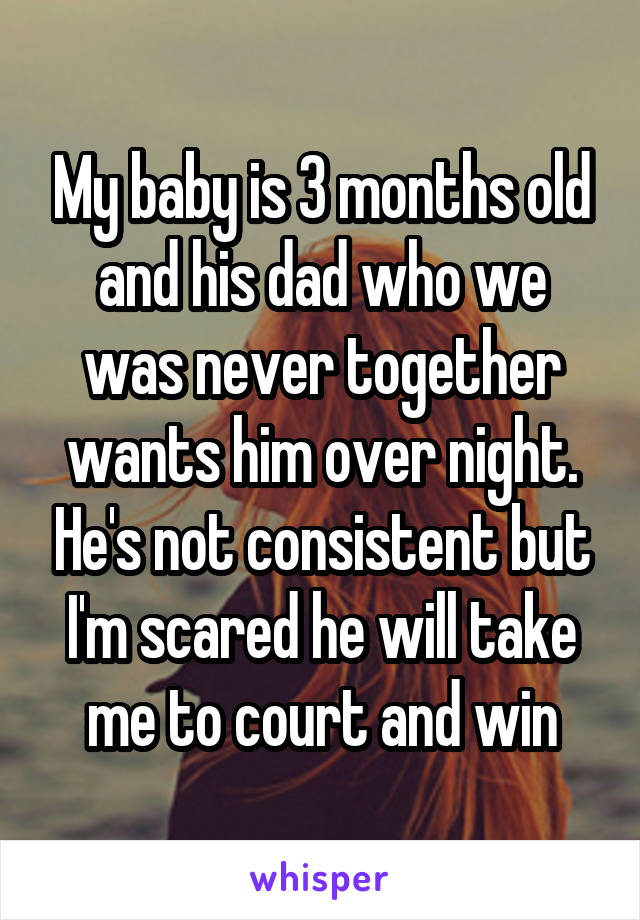 My baby is 3 months old and his dad who we was never together wants him over night. He's not consistent but I'm scared he will take me to court and win