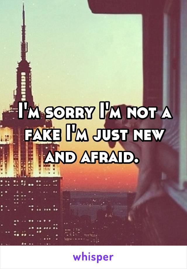 I'm sorry I'm not a fake I'm just new and afraid. 