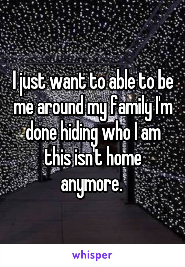 I just want to able to be me around my family I'm done hiding who I am this isn't home anymore. 
