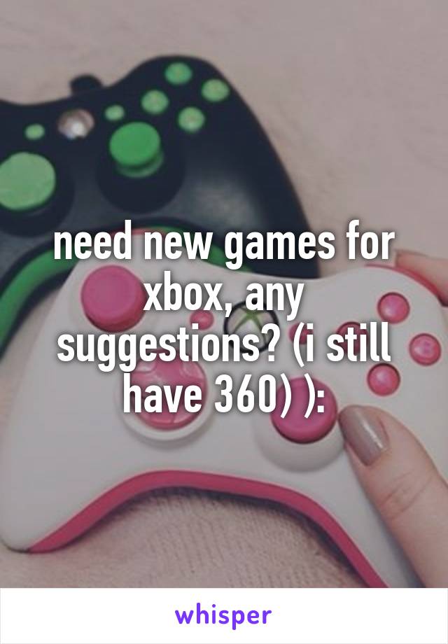 need new games for xbox, any suggestions? (i still have 360) ):