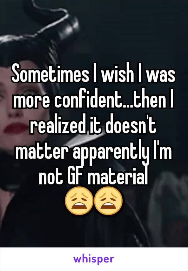 Sometimes I wish I was more confident...then I realized it doesn't matter apparently I'm not GF material 😩😩