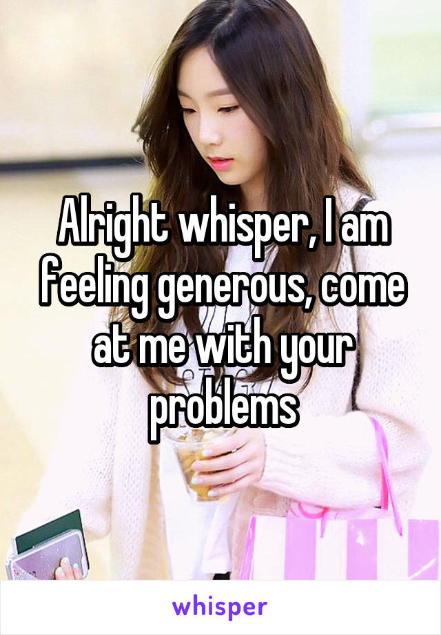 Alright whisper, I am feeling generous, come at me with your problems