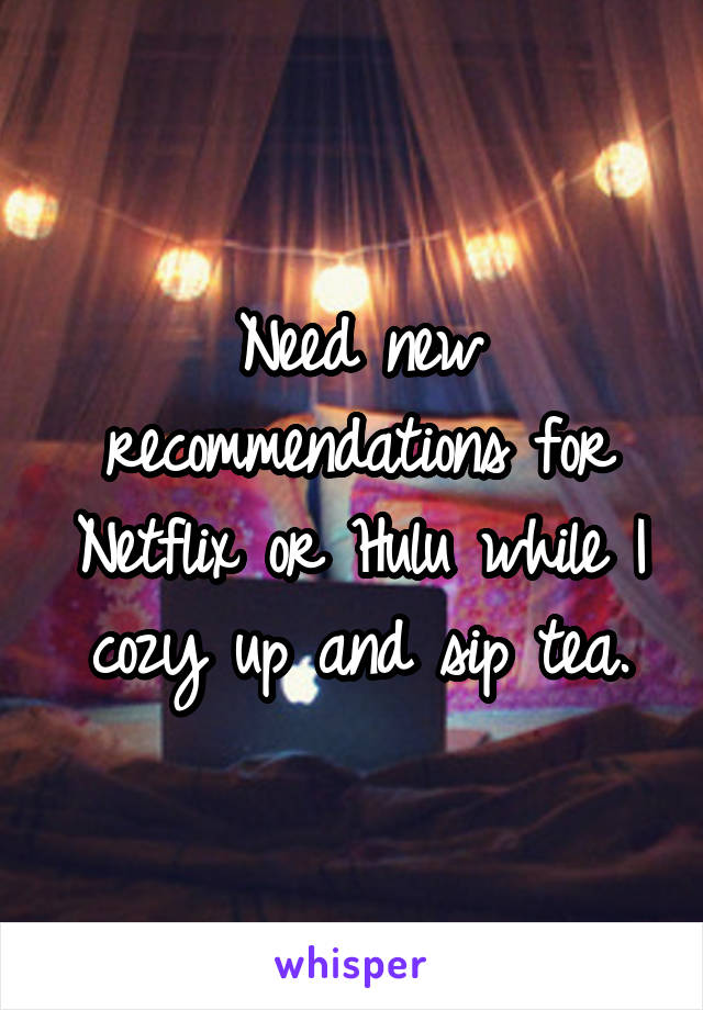 Need new recommendations for Netflix or Hulu while I cozy up and sip tea.