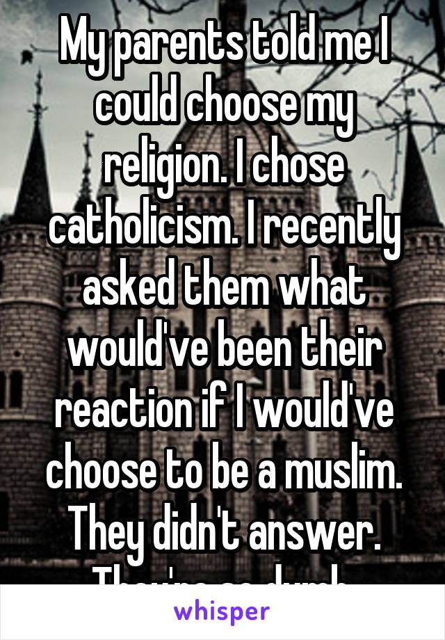 My parents told me I could choose my religion. I chose catholicism. I recently asked them what would've been their reaction if I would've choose to be a muslim. They didn't answer. They're so dumb.