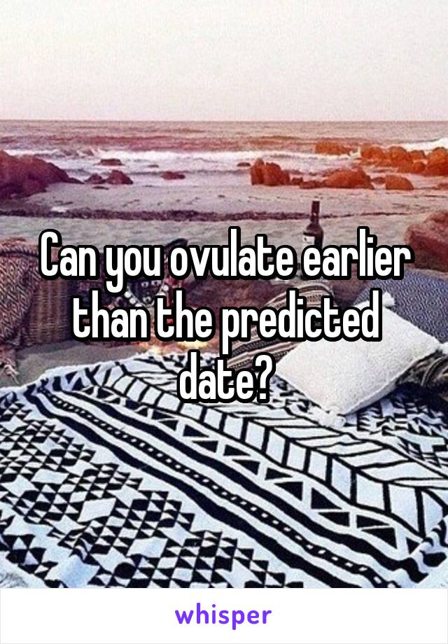 Can you ovulate earlier than the predicted date?