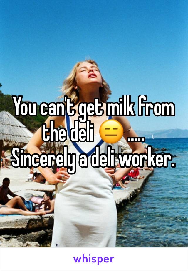 You can't get milk from the deli 😑 .....
Sincerely a deli worker.
