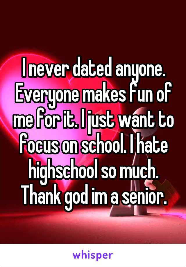 I never dated anyone. Everyone makes fun of me for it. I just want to focus on school. I hate highschool so much. Thank god im a senior.