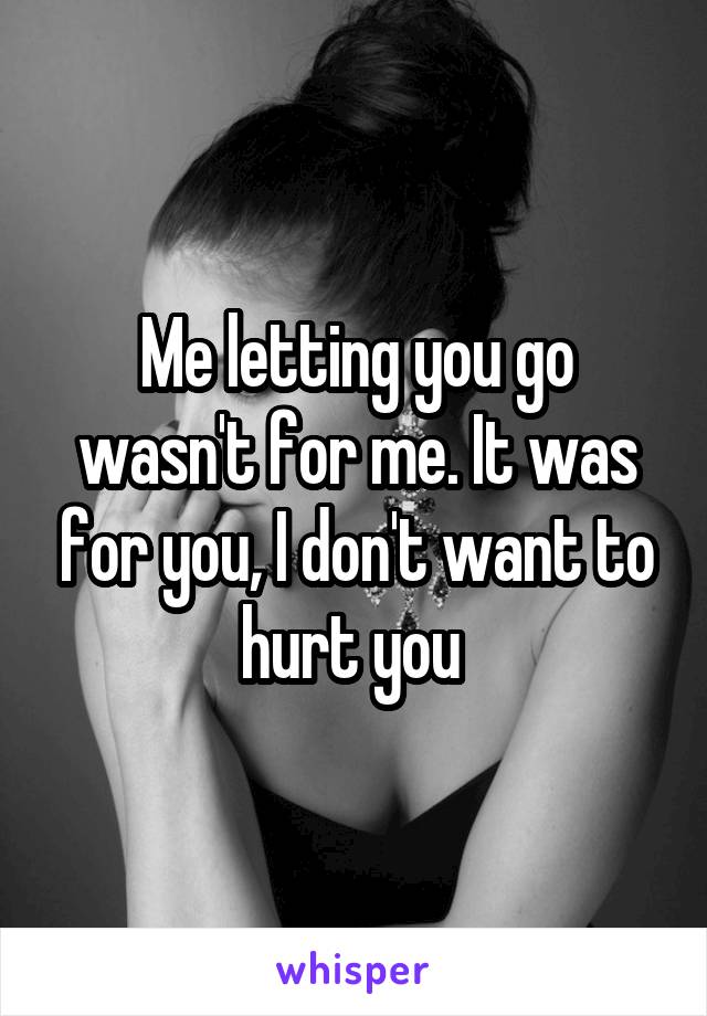 Me letting you go wasn't for me. It was for you, I don't want to hurt you 