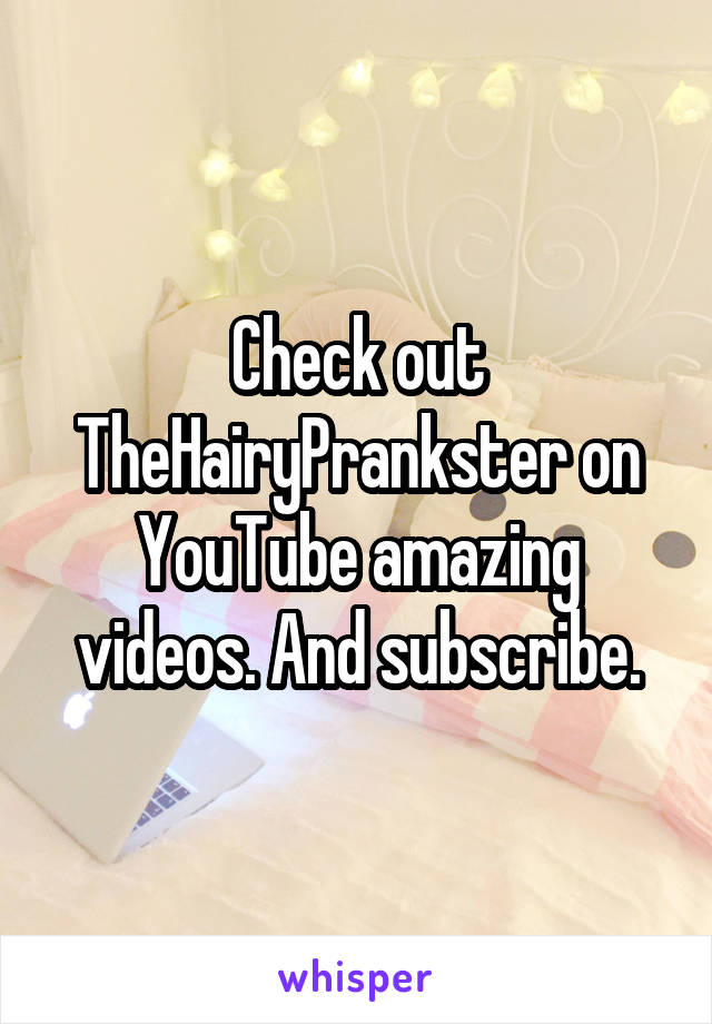 Check out TheHairyPrankster on YouTube amazing videos. And subscribe.