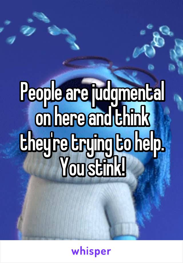 People are judgmental on here and think they're trying to help. You stink!