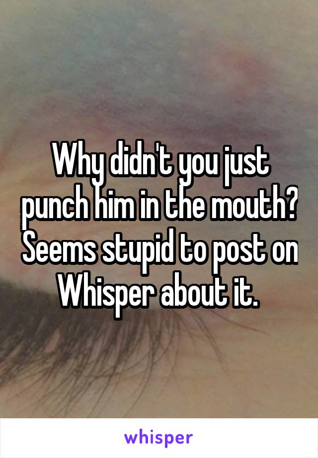 Why didn't you just punch him in the mouth? Seems stupid to post on Whisper about it. 