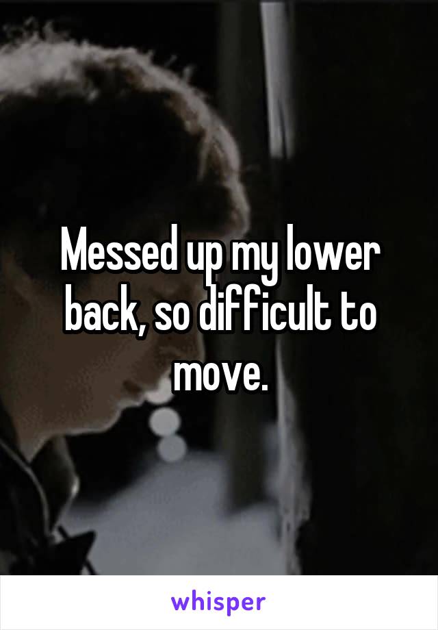 Messed up my lower back, so difficult to move.