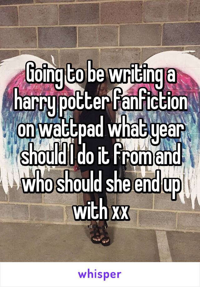 Going to be writing a harry potter fanfiction on wattpad what year should I do it from and who should she end up with xx