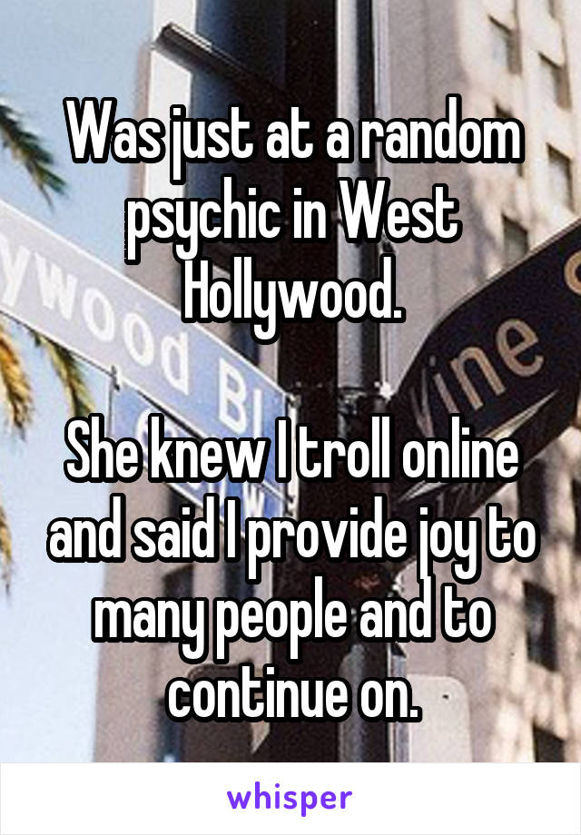 Was just at a random psychic in West Hollywood.

She knew I troll online and said I provide joy to many people and to continue on.