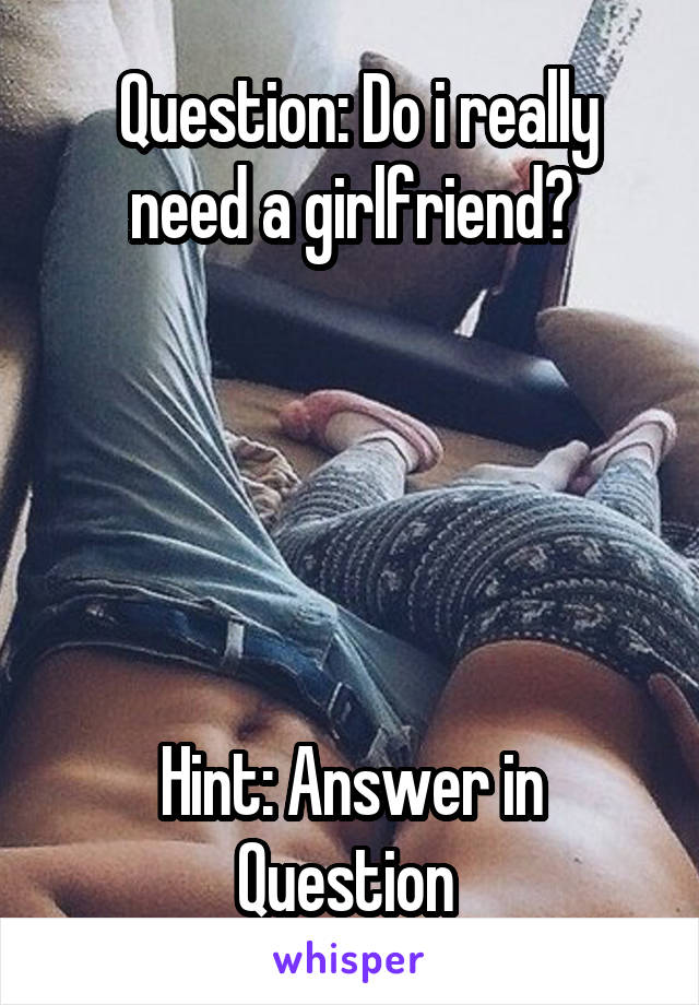  Question: Do i really need a girlfriend?





Hint: Answer in Question 