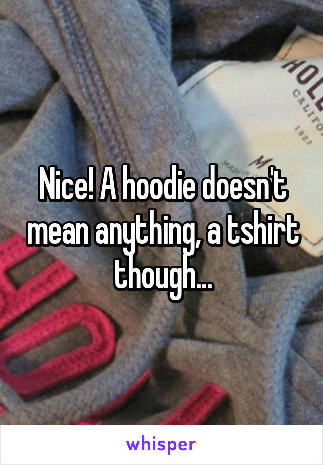 Nice! A hoodie doesn't mean anything, a tshirt though...