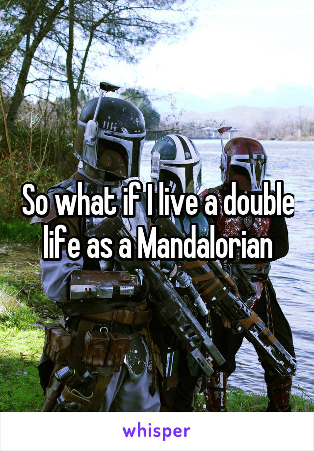 So what if I live a double life as a Mandalorian
