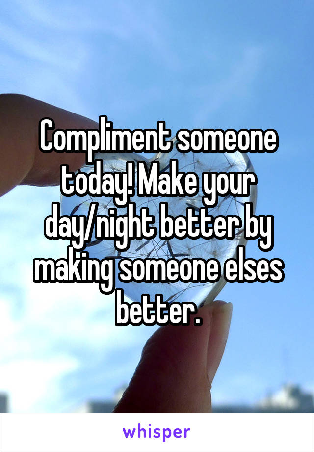 Compliment someone today! Make your day/night better by making someone elses better.
