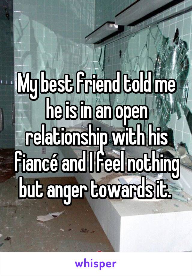My best friend told me he is in an open relationship with his fiancé and I feel nothing but anger towards it. 