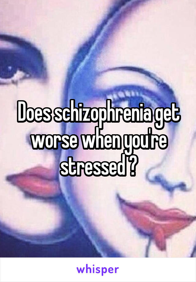 Does schizophrenia get worse when you're stressed ?