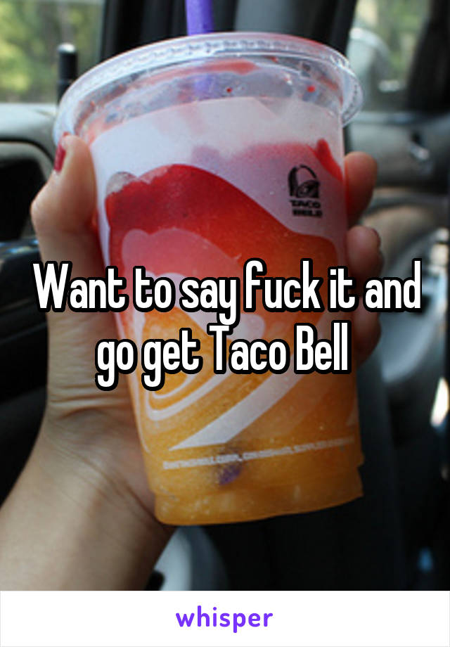 Want to say fuck it and go get Taco Bell 
