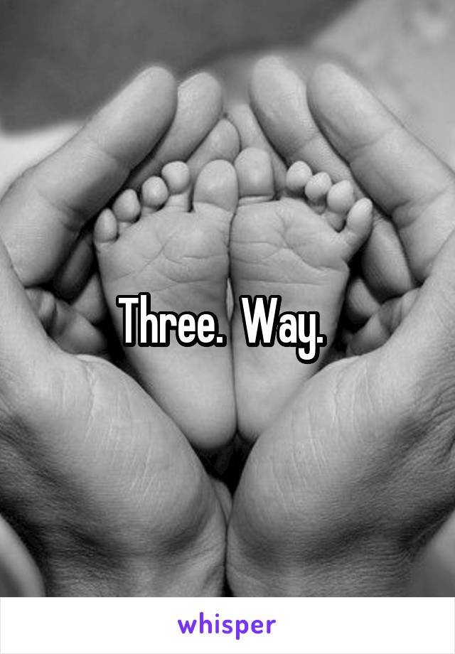 Three.  Way.  