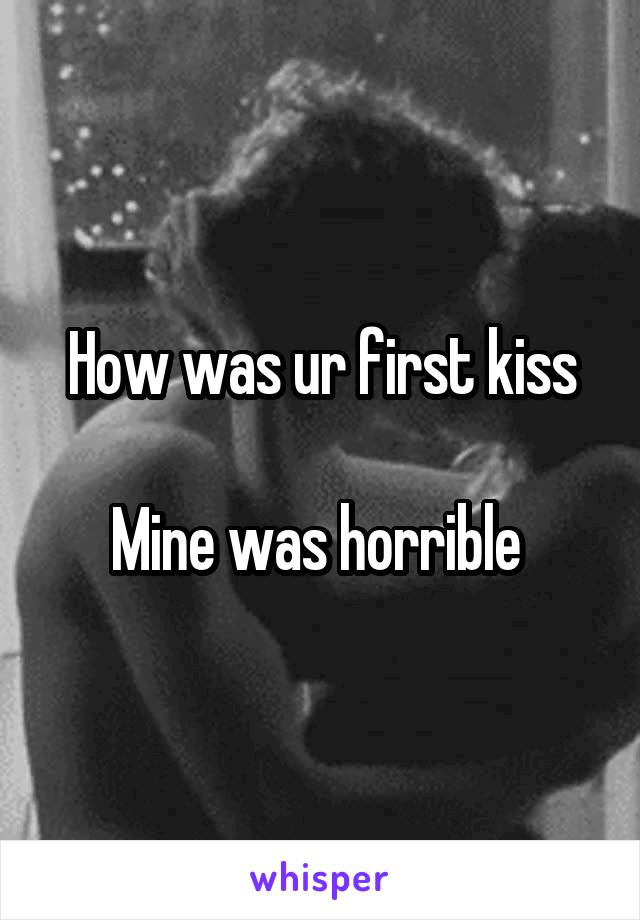 How was ur first kiss

Mine was horrible 