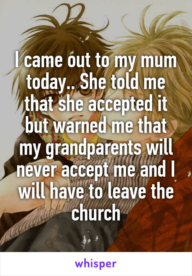 I came out to my mum today.. She told me that she accepted it but warned me that my grandparents will never accept me and I will have to leave the church