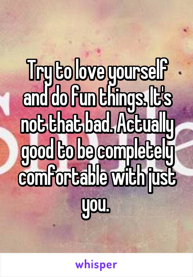 Try to love yourself and do fun things. It's not that bad. Actually good to be completely comfortable with just you. 