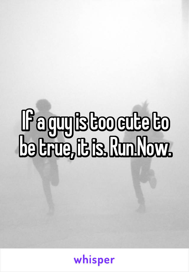 If a guy is too cute to be true, it is. Run.Now.