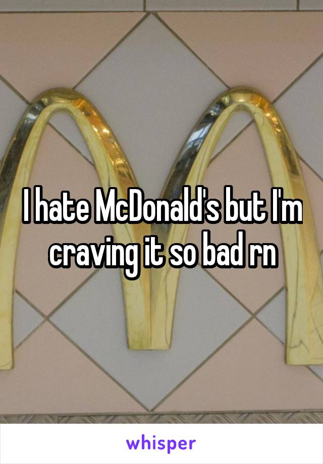 I hate McDonald's but I'm craving it so bad rn
