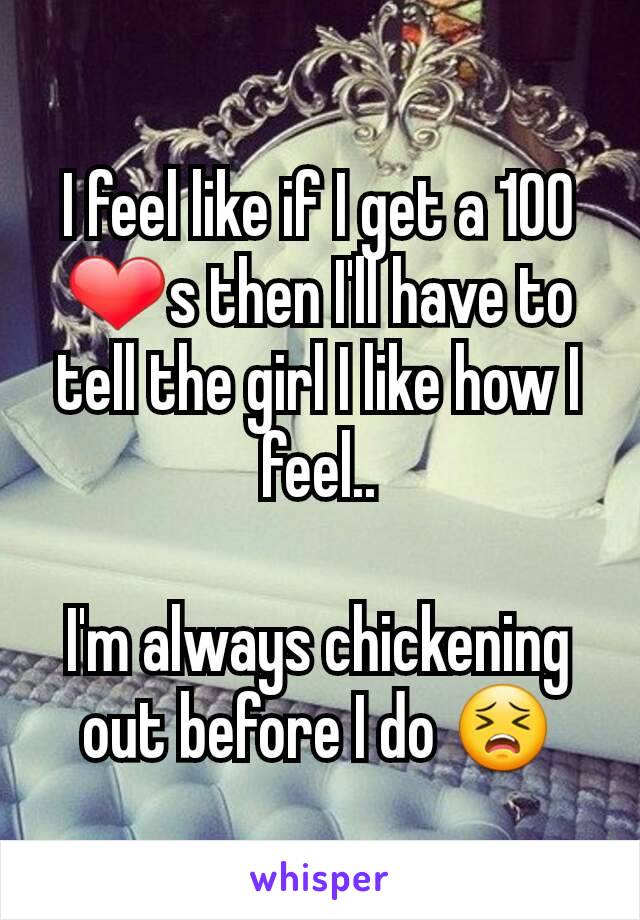 I feel like if I get a 100 ❤s then I'll have to tell the girl I like how I feel..

I'm always chickening out before I do 😣