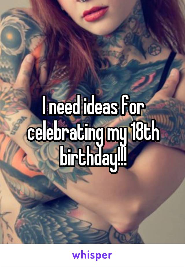 I need ideas for celebrating my 18th birthday!!!