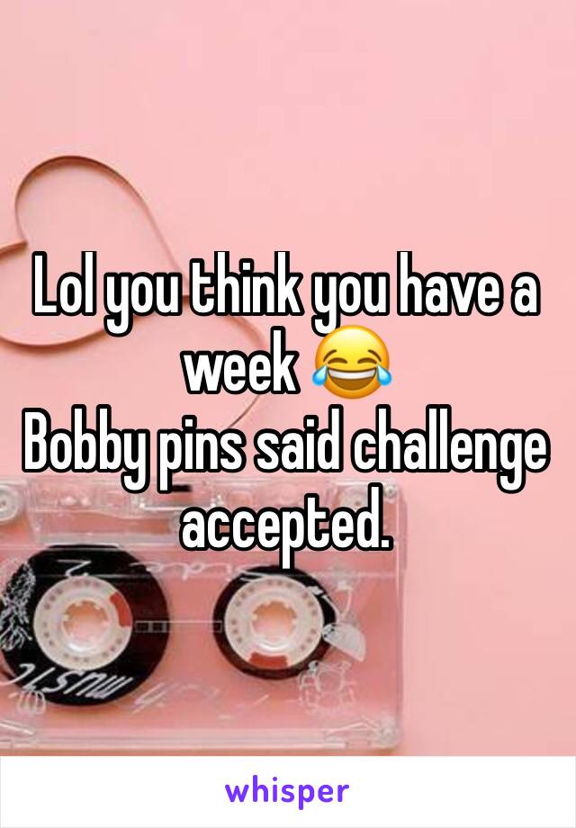 Lol you think you have a week 😂
Bobby pins said challenge accepted.
