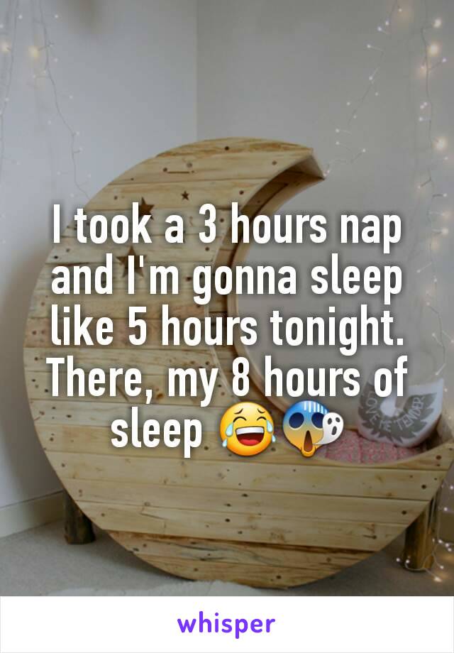 I took a 3 hours nap and I'm gonna sleep like 5 hours tonight.
There, my 8 hours of sleep 😂😱
