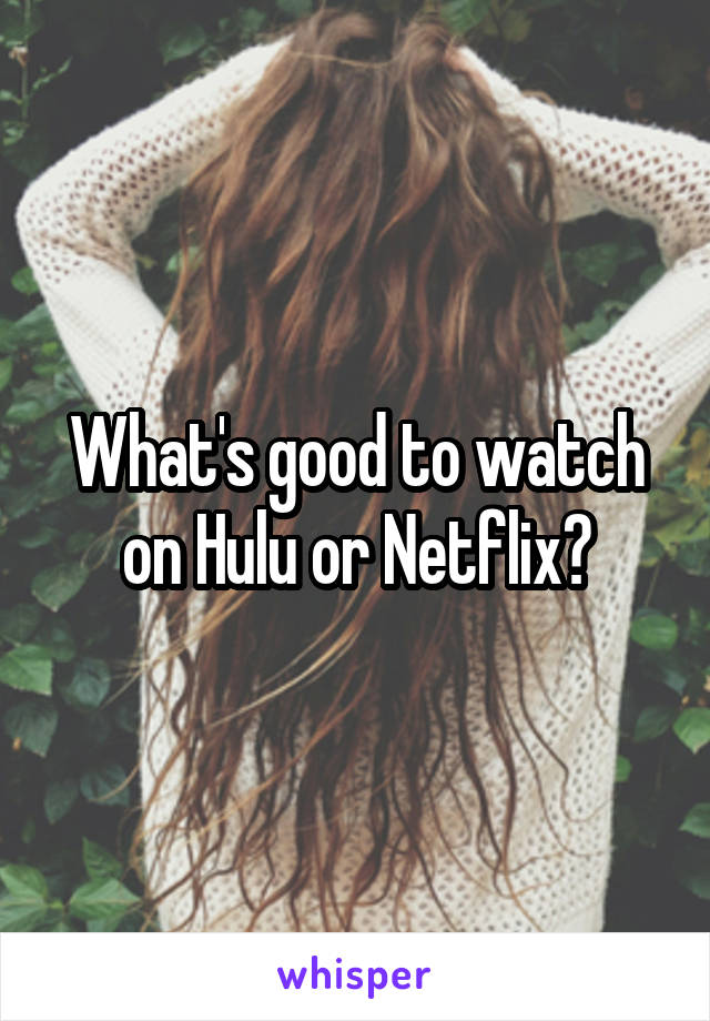 What's good to watch on Hulu or Netflix?