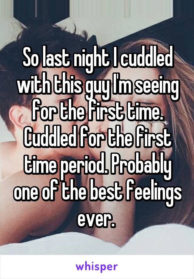 So last night I cuddled with this guy I'm seeing for the first time. Cuddled for the first time period. Probably one of the best feelings ever. 